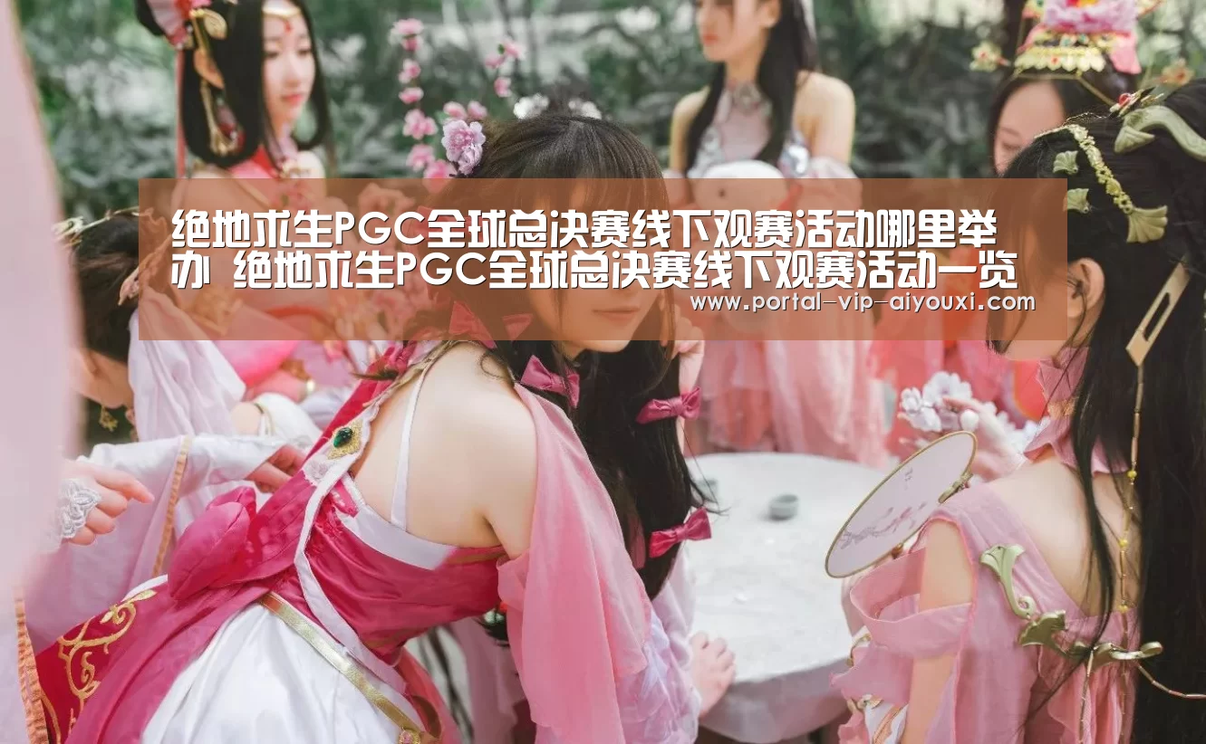 绝地求生PGC全球总决赛线下观赛活动哪里举办 绝地求生PGC全球总决赛线下观赛活动一览‘爱游戏’(图2) 爱游戏体育官网