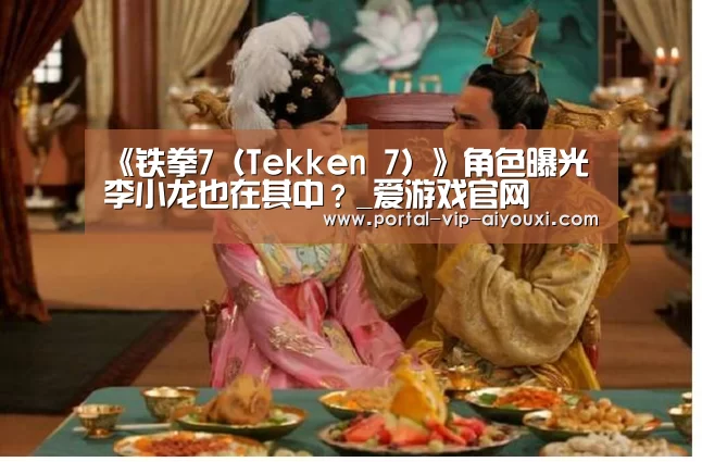 《铁拳7(Tekken 7)》角色曝光 李小龙也在其中?_爱游戏官网(图2) 爱游戏